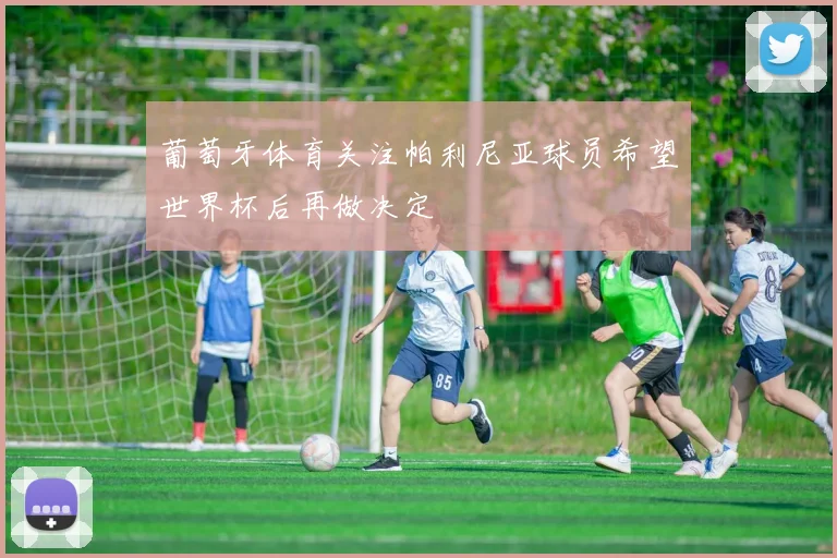 葡萄牙体育关注帕利尼亚球员希望世界杯后再做决定
