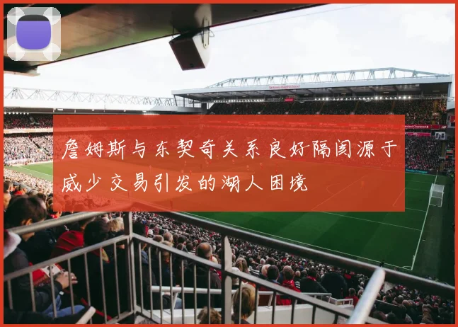 詹姆斯与东契奇关系良好隔阂源于威少交易引发的湖人困境