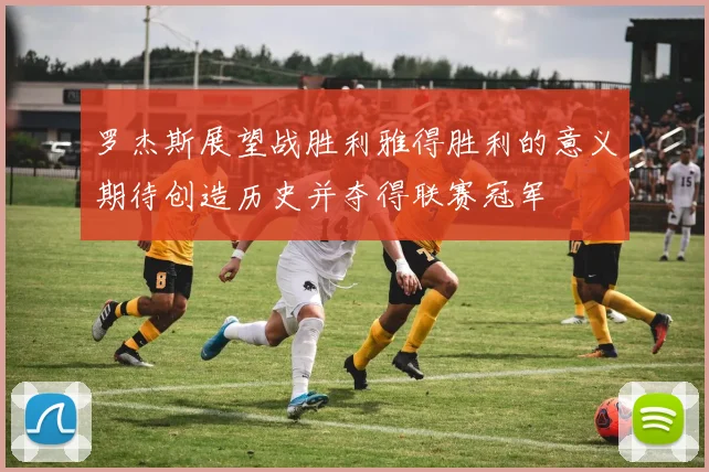 罗杰斯展望战胜利雅得胜利的意义期待创造历史并夺得联赛冠军