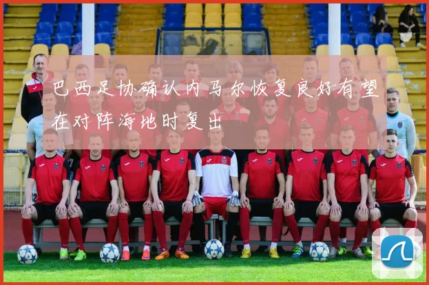 巴西足协确认内马尔恢复良好有望在对阵海地时复出