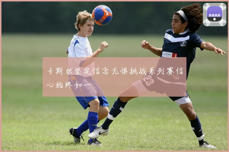 卡斯尔坚定信念无惧挑战系列赛信心始终如一