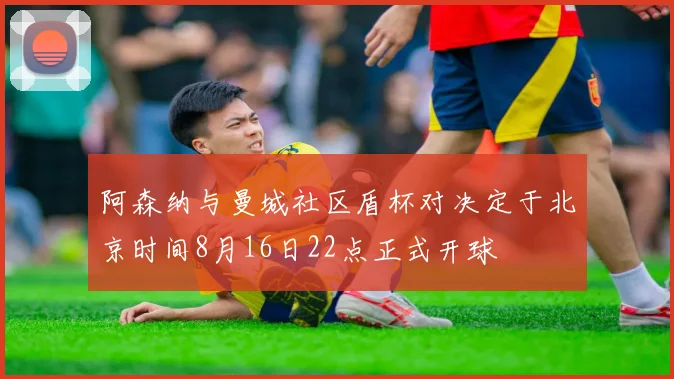 阿森纳与曼城社区盾杯对决定于北京时间8月16日22点正式开球