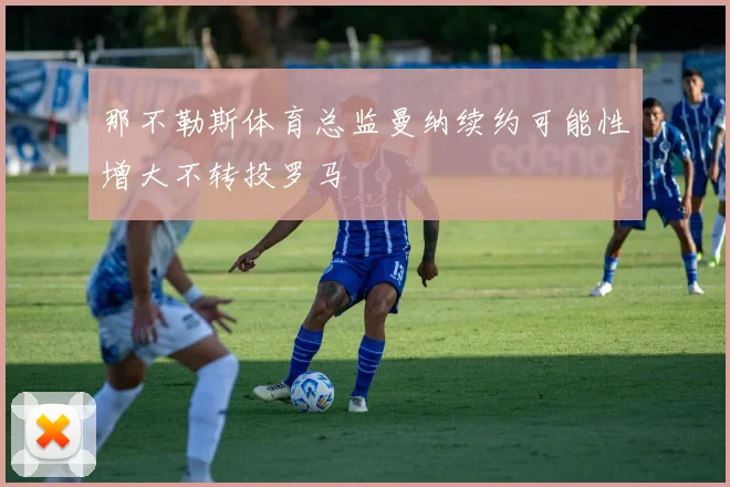 那不勒斯体育总监曼纳续约可能性增大不转投罗马