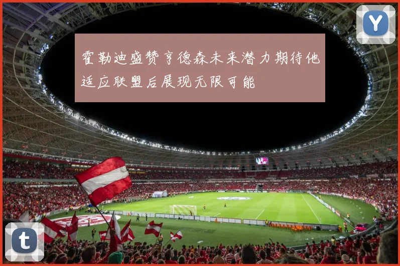 霍勒迪盛赞亨德森未来潜力期待他适应联盟后展现无限可能