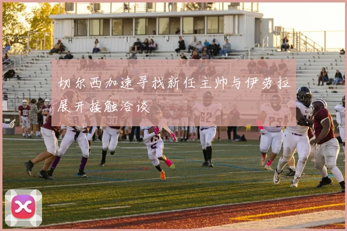 切尔西加速寻找新任主帅与伊劳拉展开接触洽谈