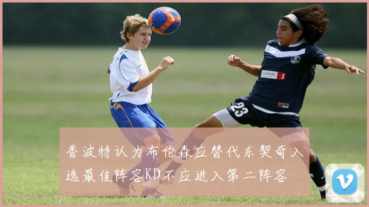 香波特认为布伦森应替代东契奇入选最佳阵容KD不应进入第二阵容