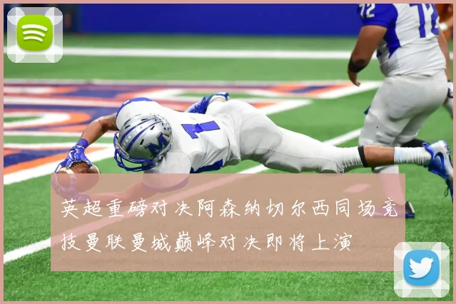 英超重磅对决阿森纳切尔西同场竞技曼联曼城巅峰对决即将上演